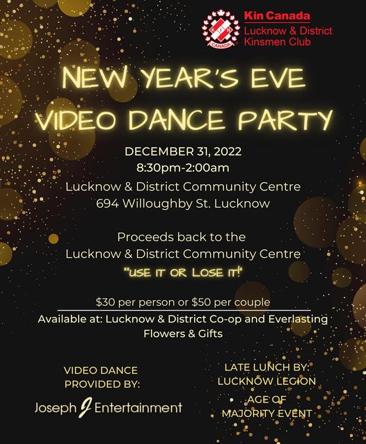 May be an image of text that says 'Kin Canada Lucknow & District Kinsmen Club ICANADA NEW YEAR'S EVE VIDEO DANCE PARTY DECEMBER 31, 2022 8:30pm-2:00am Lucknow & District Community Centre 694 Willoughby St. Lucknow Proceeds back to the Lucknow & District Community Centre ""USE IT OR LOSE IT!" $30 per person or $50 per couple Available at: Lucknow & District Co-op and Everlasting Flowers & Gifts VIDEO DANCE PROVIDED BY: Joseph LATE LUNCH BY: LUCKNÃW LEGION ...AGEOF OF MAJORITY EVENT Entertainment'